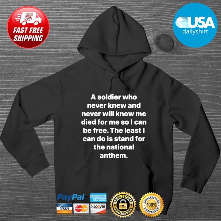 A Soldier Who Never Knew And Never Will Know Me Died For Me So I Can Be Free The Least I Can Do Is Stand For The National Anthem Shirt HOODIE DENS