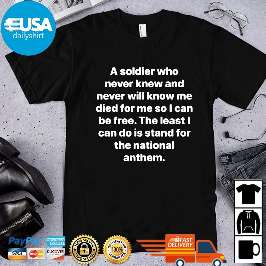 A Soldier Who Never Knew And Never Will Know Me Died For Me So I Can Be Free The Least I Can Do Is Stand For The National Anthem Shirt