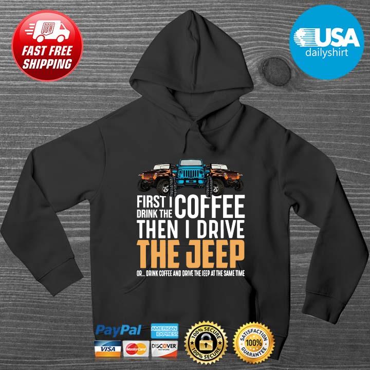First I Drink The Coffee Then I Drive The Jeep Or Drink Coffee And Drive The Jeep At The Same Time Shirt HOODIE DENS