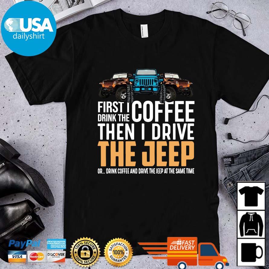 First I Drink The Coffee Then I Drive The Jeep Or Drink Coffee And Drive The Jeep At The Same Time Shirt