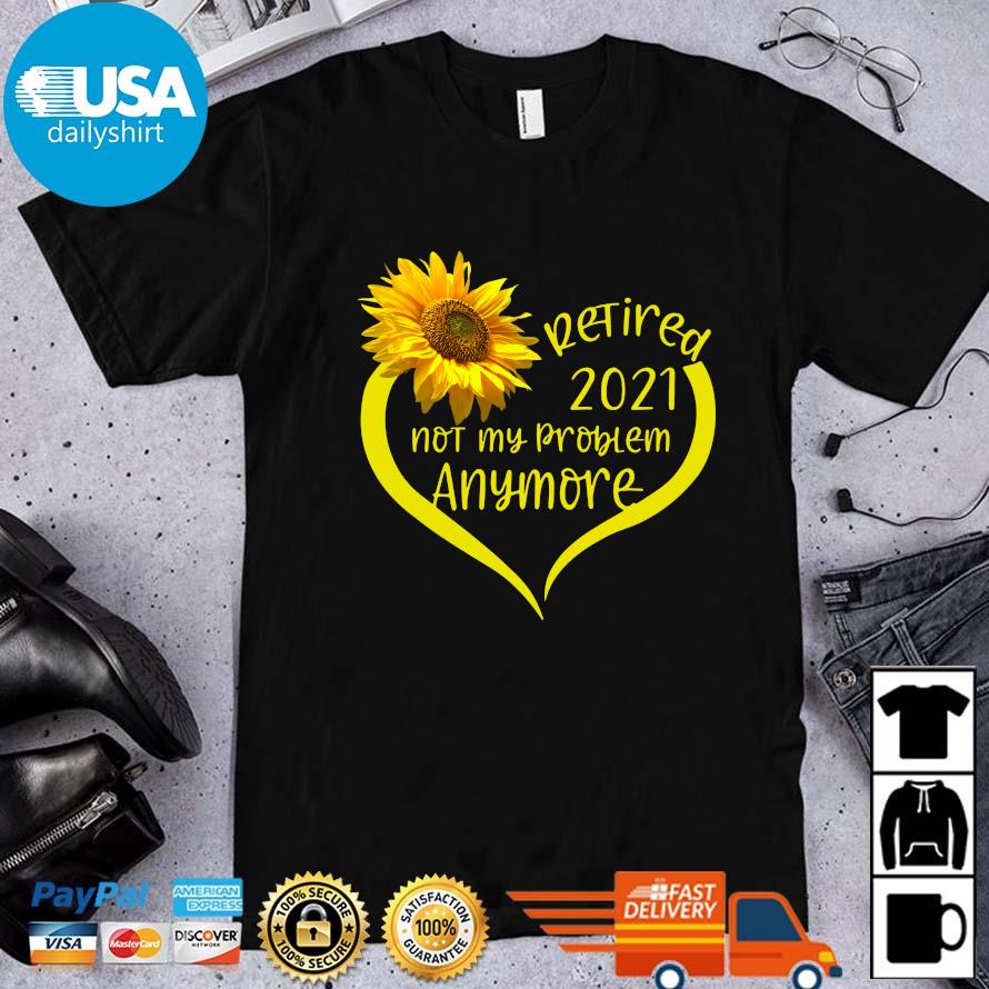 Heart Sunflower Retired 2021 Not my Problem Anymore Shirt