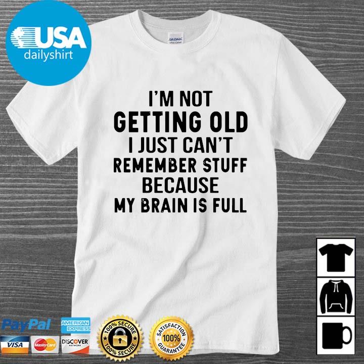 I'm not getting old I just can't remember stuff because my brain is full shirt