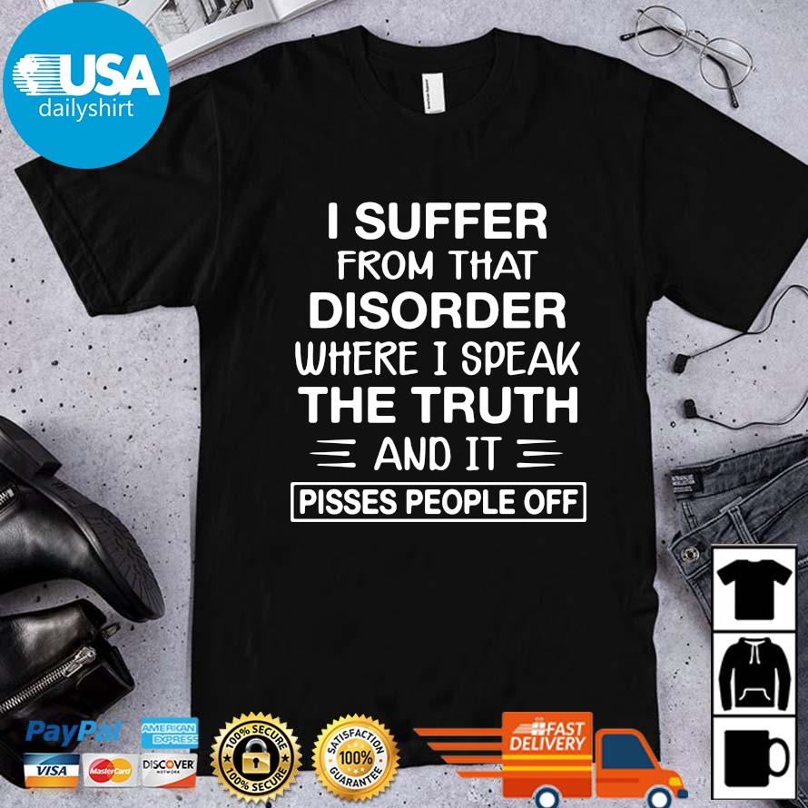 I Suffer From That Disorder Where I Speak The Truth And It Pisses People Off Shirt