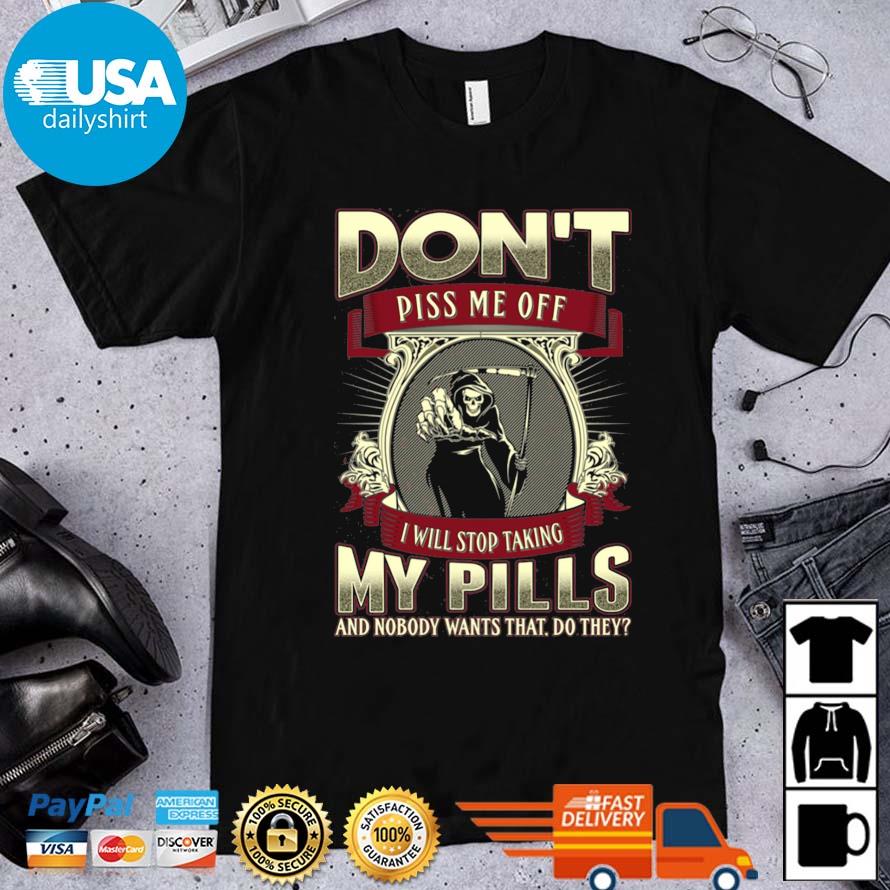 Death Don't Piss Me Off I Will Stop Taking My Pills And Nobody Wants That Do They Shirt