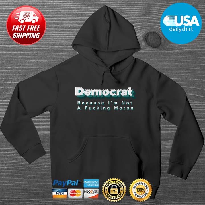 Democrat Because I'm Not A Fucking Moron 2021 Shirt HOODIE DENS