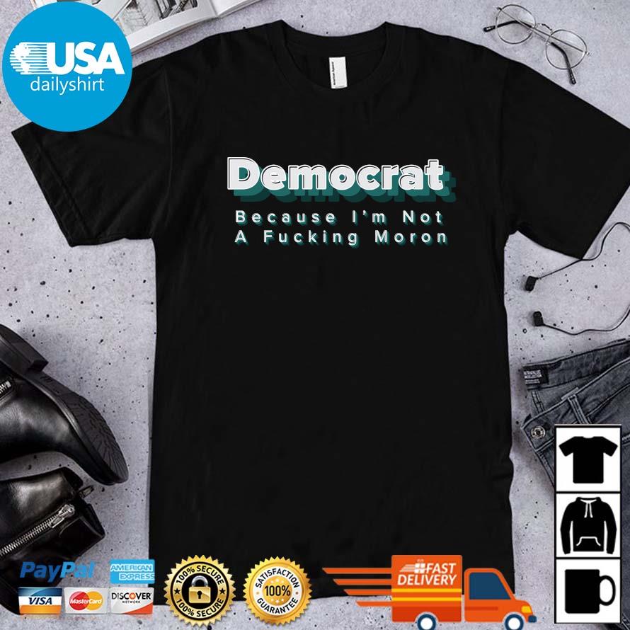 Democrat Because I'm Not A Fucking Moron 2021 Shirt