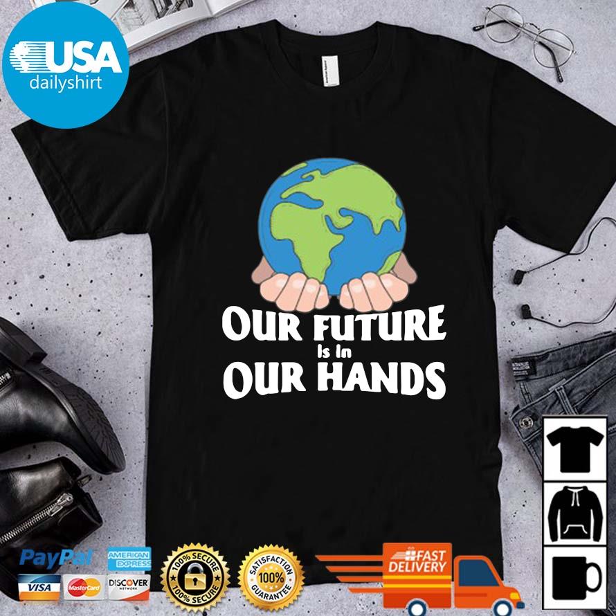 Earth Our Future Is In Your Hands Earth Day S Shirt Hoodie Sweater Long Sleeve And Tank Top