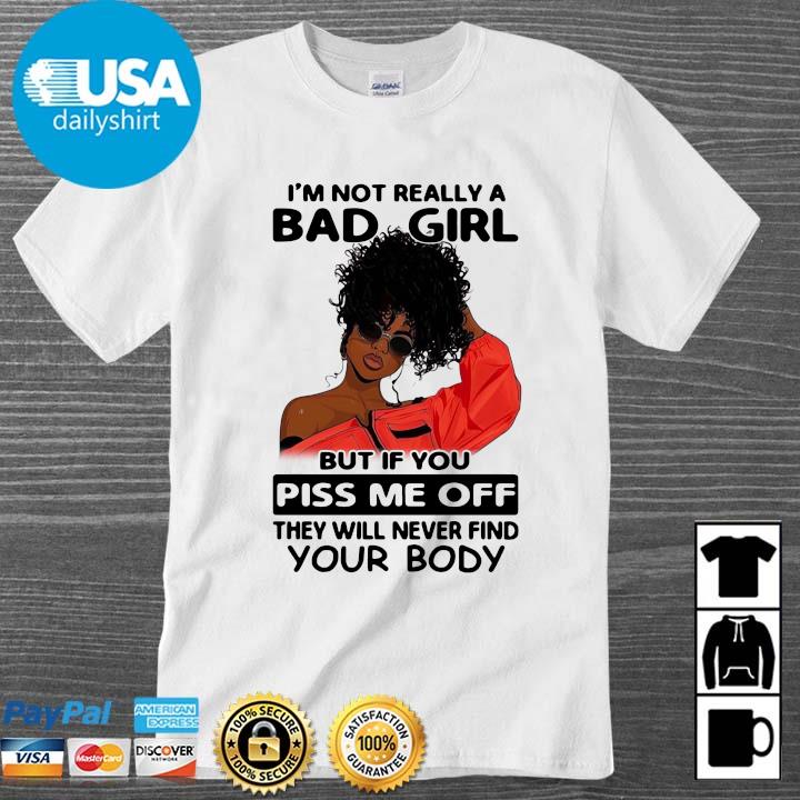 I'm not really a bad girl nut if you piss Me off the will never find your body shirt