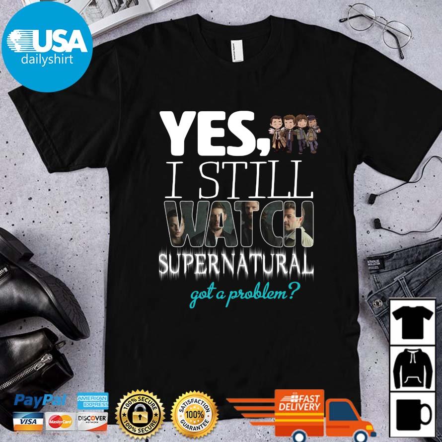 Yes I still watch Supernatural got a problem shirt