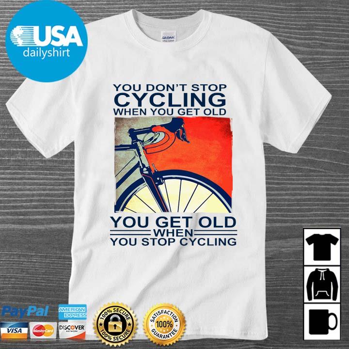You don't stop cycling when you get old you get old when you stop cycling shirt