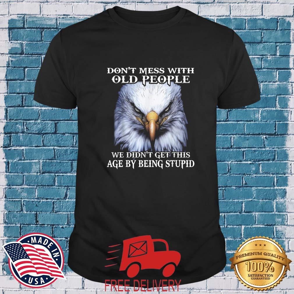 Eagle Don't Mess With Old People We Didn't Get This Age By Being Stupid Shirt
