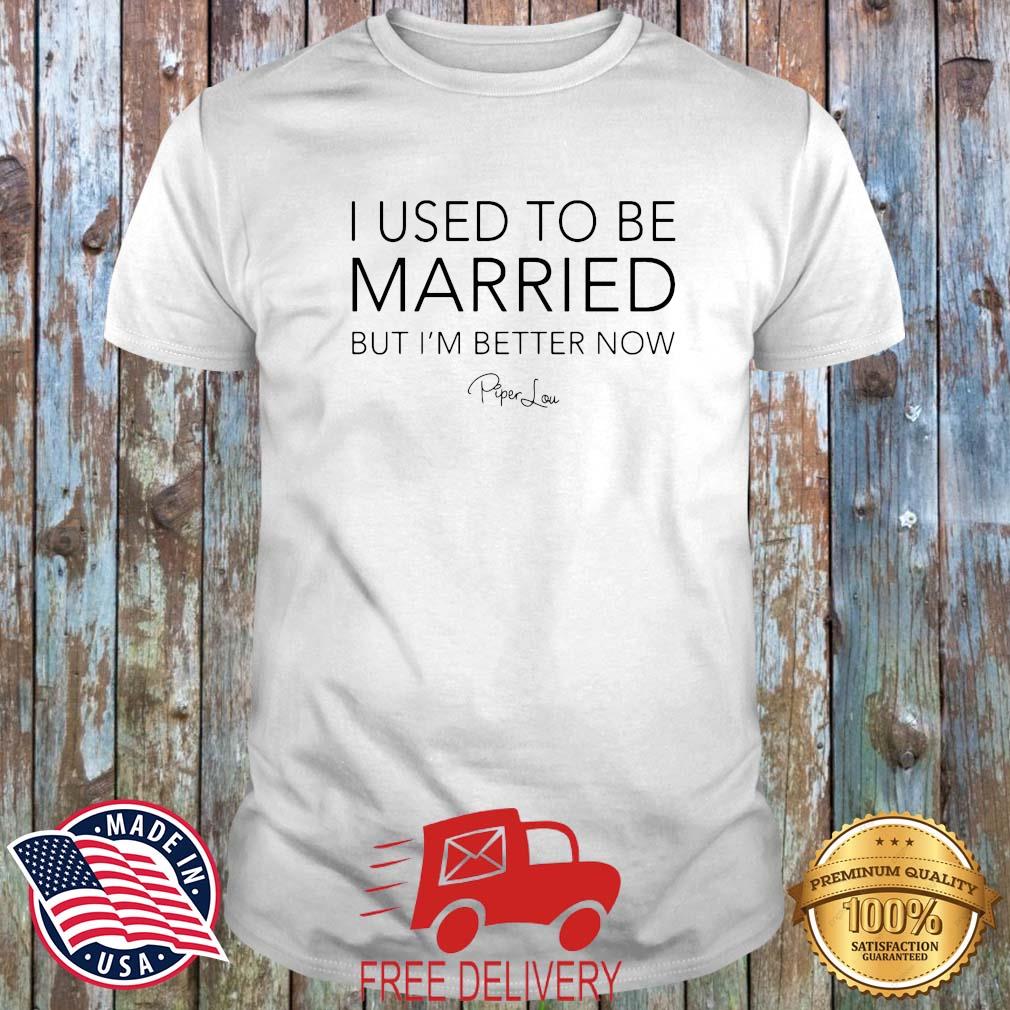 Piper Lou I Used To Be Married But I'm Better Now Shirt