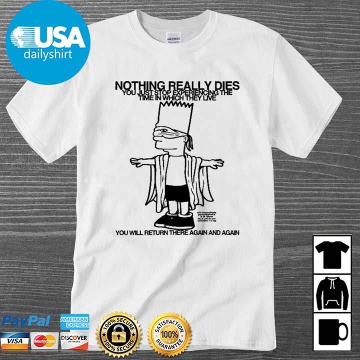 Original Bart Simpson Nothing Really Dies You Just Stop Experiencing The Time In Which They Live You Will Return There Again And Again Shirt